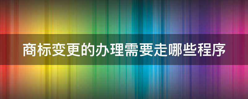 商标变更的办理需要走哪些程序（商标变更需要哪些材料）