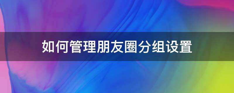 如何管理朋友圈分组设置（朋友圈分组管理在哪里设置）