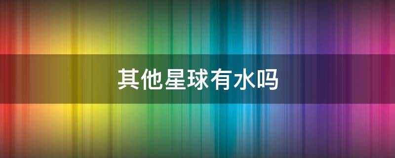 其他星球有水吗（哪个星球上面有水）