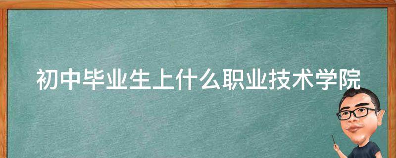 初中毕业生上什么职业技术学院 初中毕业生上什么职业技术学校