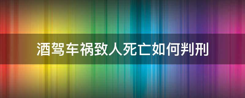 酒驾车祸致人死亡如何判刑 酒驾致人死亡判什么刑