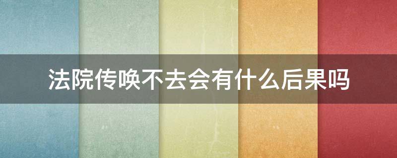 法院传唤不去会有什么后果吗 不接受法院传唤会怎样