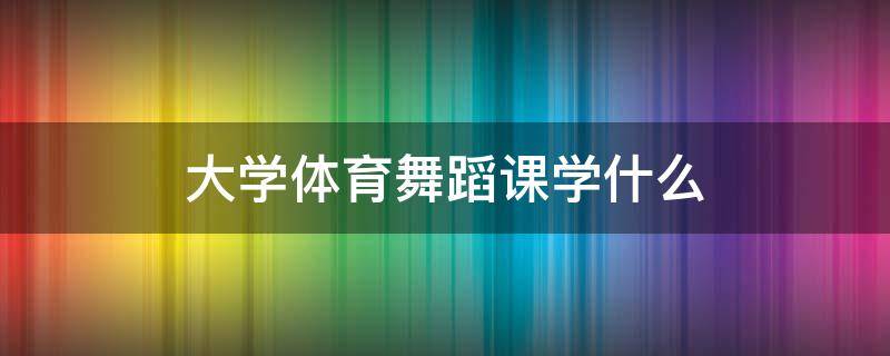 大学体育舞蹈课学什么 大学体育舞蹈课学什么会被压腿