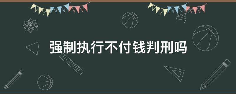 强制执行不付钱判刑吗（法院宣判强制执行不给钱）