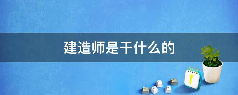 建造师是干什么的（建造师是干什么的工资多少）