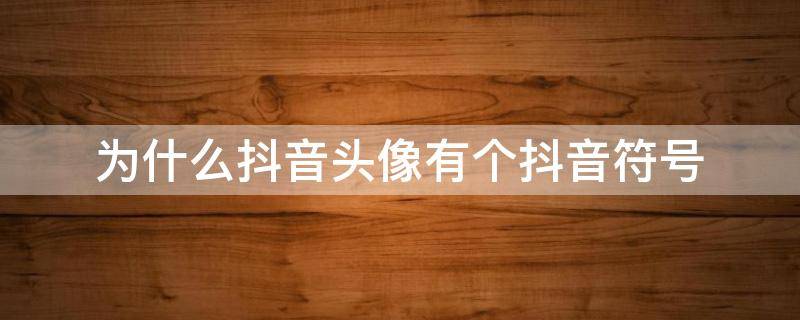 为什么抖音头像有个抖音符号（为什么有些抖音头像上面有抖音符号）