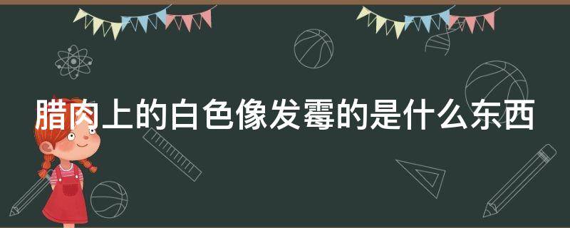 腊肉上的白色像发霉的是什么东西 腊肉有白色的霉了还可以吃吗