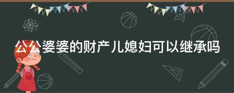 公公婆婆的财产儿媳妇可以继承吗（公公婆婆的财产儿媳妇可以继承吗知乎）