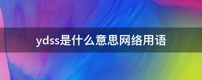 ydss是什么意思网络用语 ydss是什么意思梗