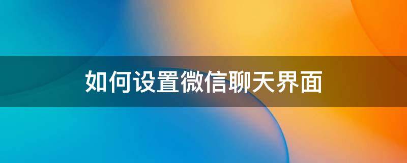 如何设置微信聊天界面（如何设置微信聊天界面背景图）
