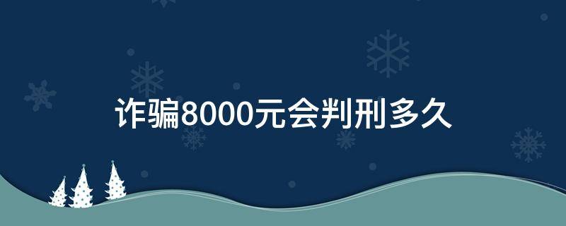 诈骗8000元会判刑多久（诈骗8000块钱会判刑几年）