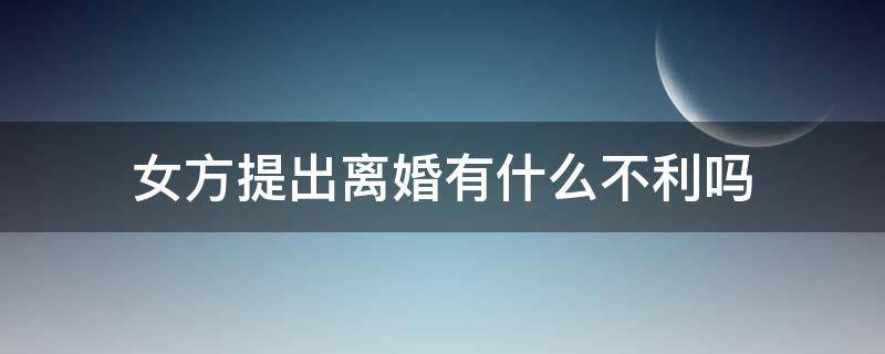 女方提出离婚有什么不利吗 女方提出离婚有什么后果