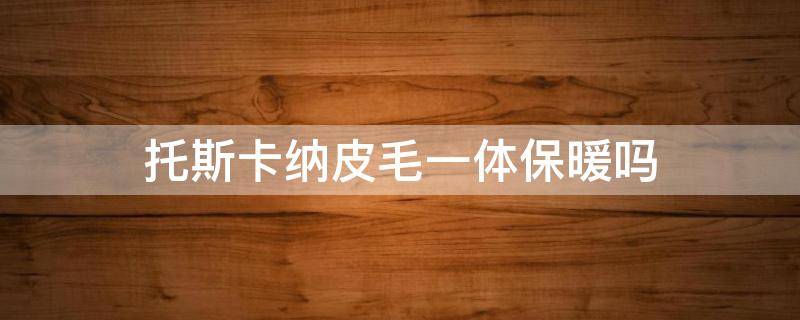 托斯卡纳皮毛一体保暖吗 托斯卡纳皮毛一体和狐狸毛哪个保暖