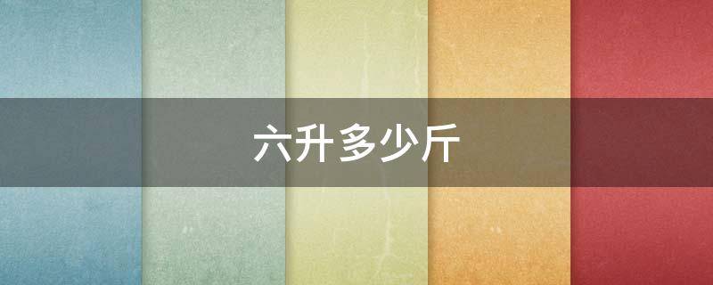 六升多少斤 六升多少斤水