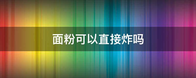 面粉可以直接炸吗 面粉能直接炸吗