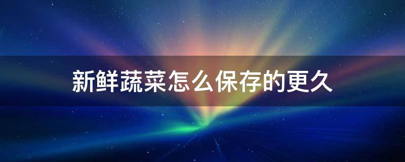 新鲜蔬菜怎么保存的更久（蔬菜如何长久保存）