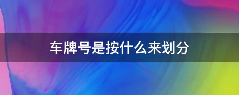 车牌号是按什么来划分 车牌号是按照什么划分的