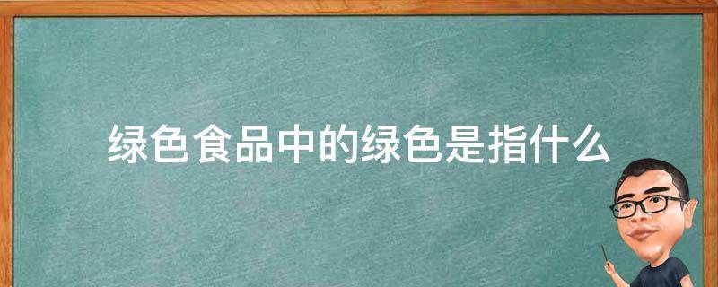 绿色食品中的绿色是指什么（绿色食品中的绿色是指什么?）
