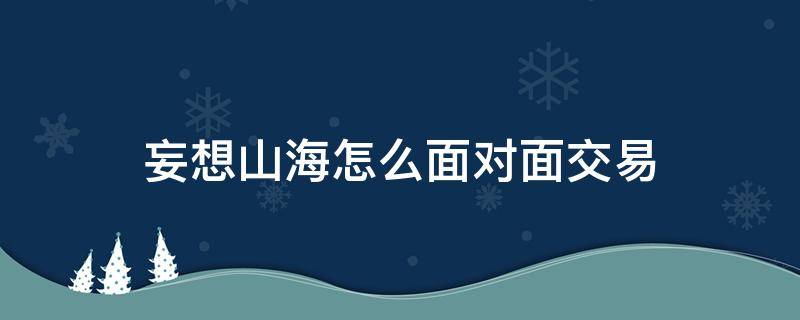 妄想山海怎么面对面交易（妄想山海怎么面对面交易货币）
