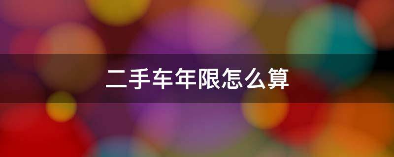 二手车年限怎么算 二手车使用年限计算法
