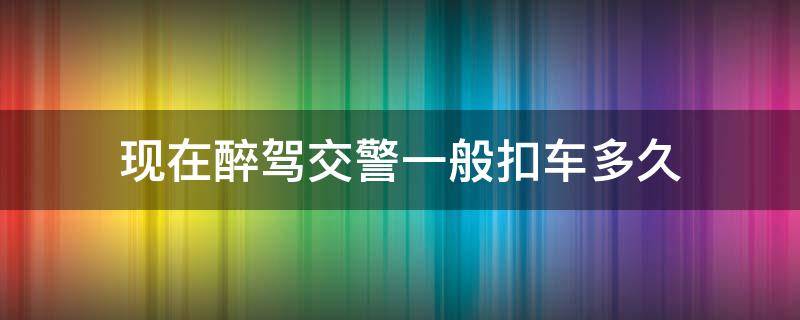 现在醉驾交警一般扣车多久（醉驾车辆扣多久）