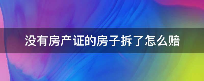 没有房产证的房子拆了怎么赔（没有房产证的房子拆了怎么赔2021）