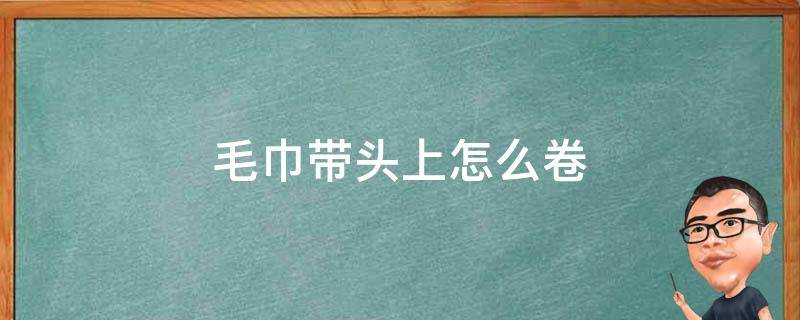 毛巾带头上怎么卷（毛巾带头上怎么卷图解）