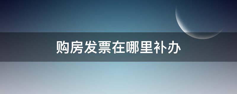 购房发票在哪里补办 购房发票丢了在哪补办
