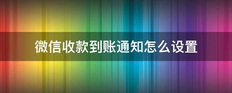 微信收款到账通知怎么设置 微信收款到账通知怎么设置收款明细