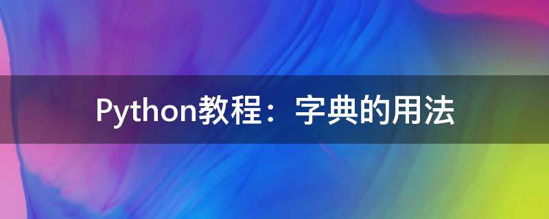 Python教程：字典的用法（python里面字典的用法）