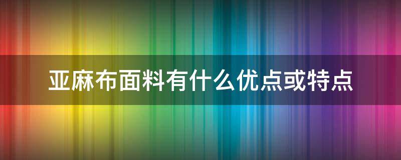 亚麻布面料有什么优点或特点 棉麻布料的优缺点