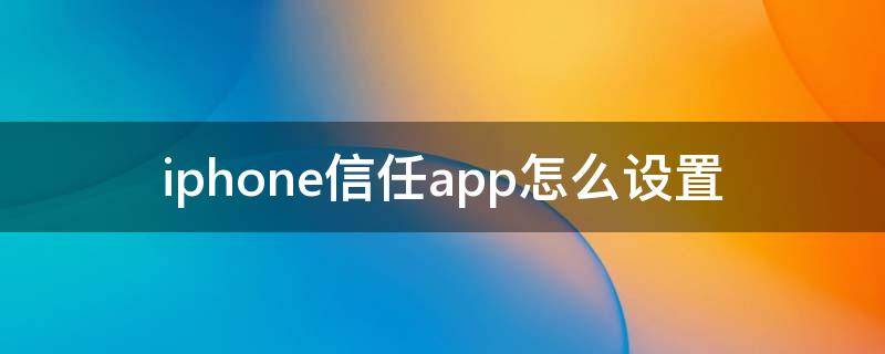 iphone信任app怎么设置 iphone信任app怎么设置ios14.4