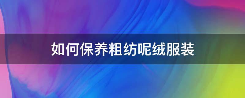 如何保养粗纺呢绒服装（呢绒洗涤方法）