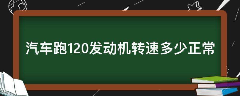 汽车跑120发动机转速多少正常（跑到120发动机转速多少正常?）