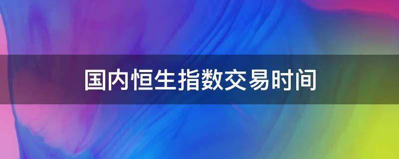 国内恒生指数交易时间（恒生指数交易量）