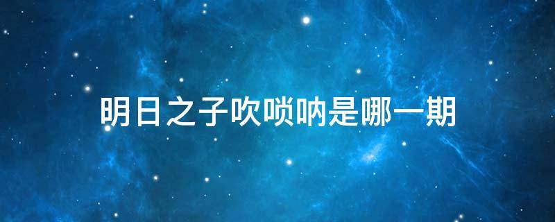 明日之子吹唢呐是哪一期 《明日之子》吹唢呐