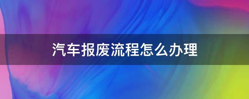 汽车报废流程怎么办理 报废汽车的手续怎样办
