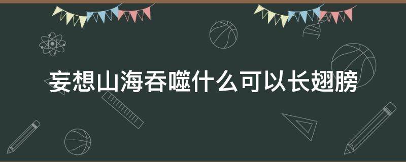 妄想山海吞噬什么可以长翅膀（妄想山海吞噬什么翅膀好）