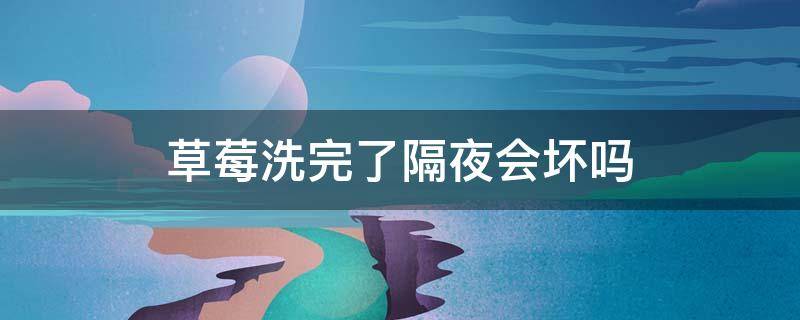 草莓洗完了隔夜会坏吗 草莓晚上洗了会烂吗