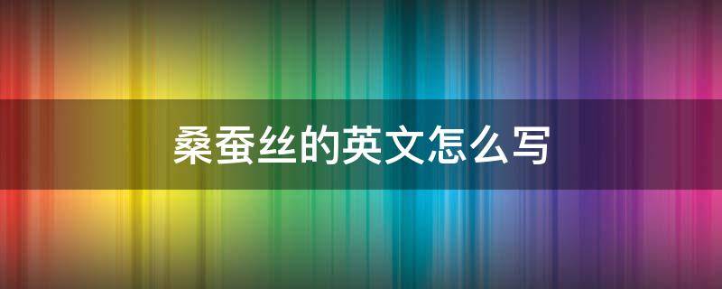 桑蚕丝的英文怎么写 桑蚕丝的英文字母怎么写