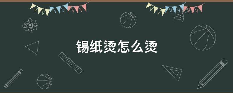 锡纸烫怎么烫（锡纸烫怎么烫出小脏辫的感觉）