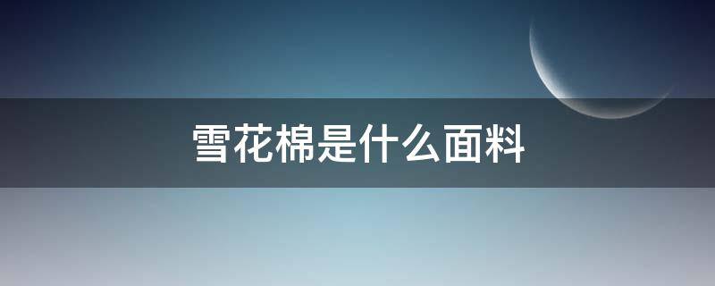 雪花棉是什么面料（雪花棉是什么面料是纯棉吗）