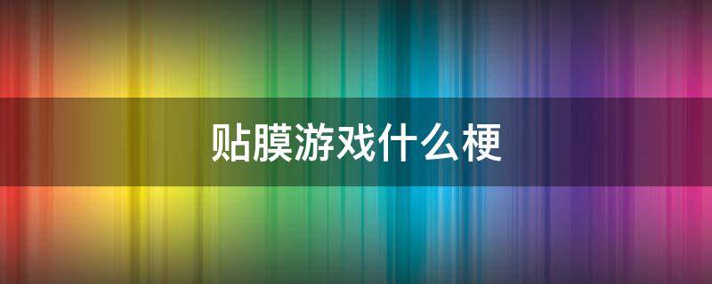 贴膜游戏什么梗（什么叫贴膜游戏）