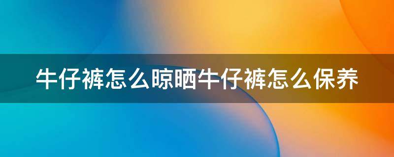 牛仔裤怎么晾晒牛仔裤怎么保养 牛仔裤如何晒