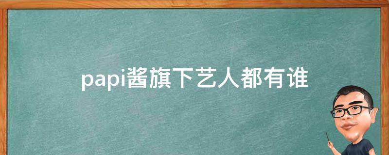papi酱旗下艺人都有谁（papi酱旗下男艺人）