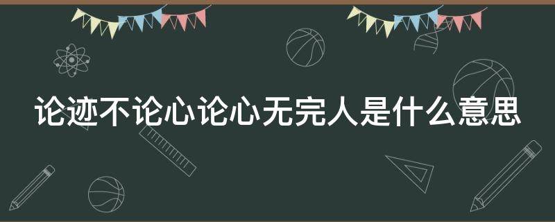 论迹不论心论心无完人是什么意思（论迹不论心,论心无好人是什么意思）