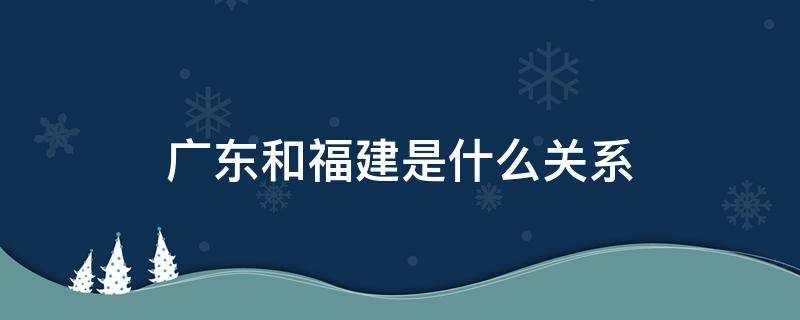 广东和福建是什么关系 福建是不是广东的