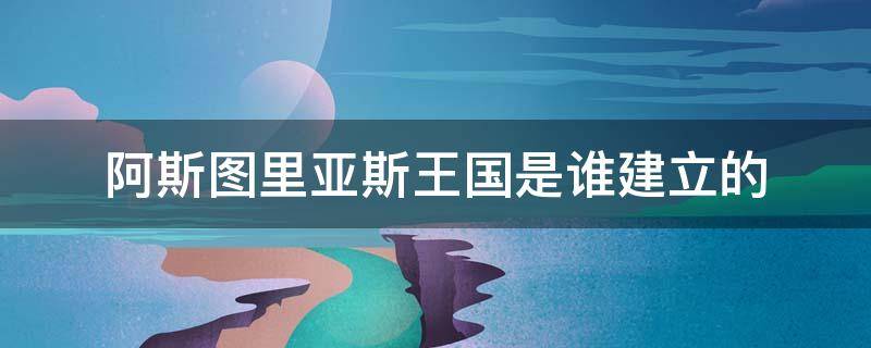 阿斯图里亚斯王国是谁建立的 阿斯图里亚斯王国是谁建立的?
