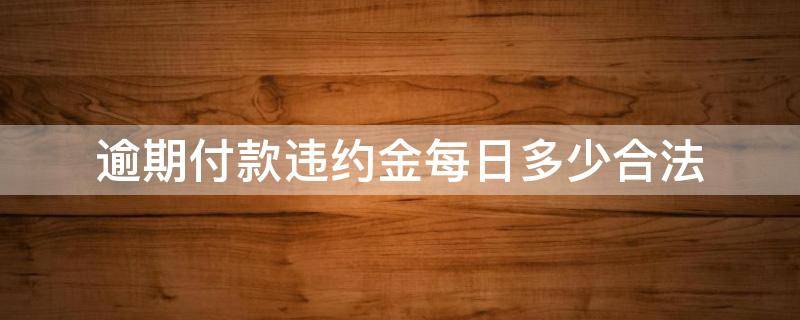 逾期付款违约金每日多少合法 逾期一日支付违约金