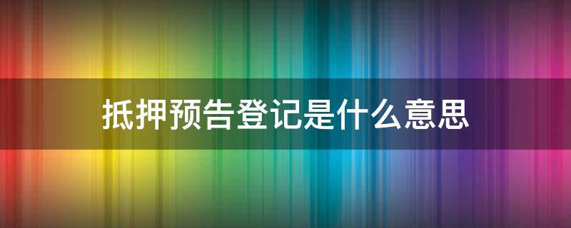 抵押预告登记是什么意思（抵押预告登记是啥意思）